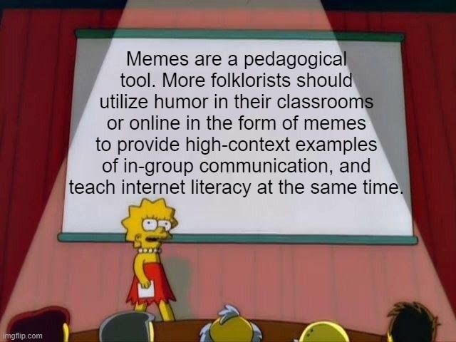 a still taken from The Simpsons where Lisa Simpson addresses a crowd with a large blank presentation slide in the background. Added text reads “Memes are a pedagogical tool. More folklorists should utilize humor in their classrooms or online in the form of memes to provide high-context examples of in-group communication, and teach internet literacy at the same time.”